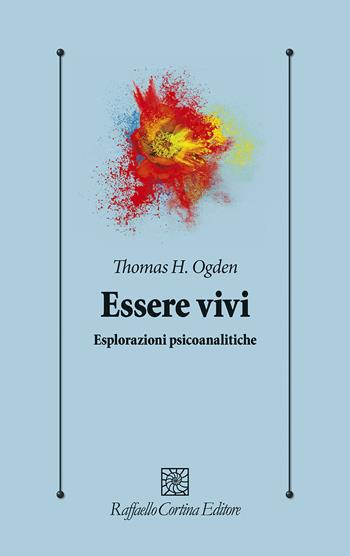 Essere vivi. Esplorazioni psicoanalitiche - Thomas H. Ogden - Libro Raffaello Cortina Editore 2025, Psicologia clinica e psicoterapia | Libraccio.it