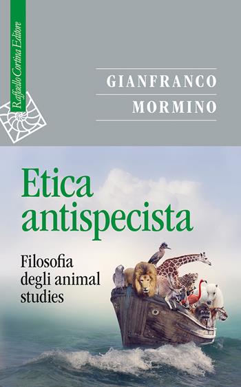 Etica antispecista. Filosofia degli animal studies - Gianfranco Mormino - Libro Raffaello Cortina Editore 2026, Saggi | Libraccio.it