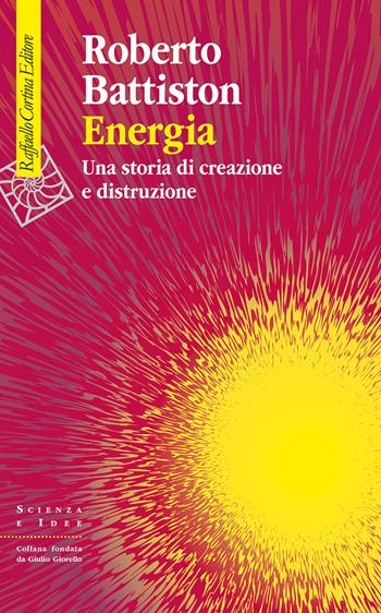 Energia. Una storia di creazione e distruzione - Roberto Battiston - Libro Raffaello Cortina Editore 2025, Scienza e idee | Libraccio.it