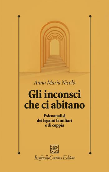 Gli inconsci che ci abitano. Psicoanalisi dei legami familiari e di coppia - Anna Maria Nicolò - Libro Raffaello Cortina Editore 2025, Psicologia clinica e psicoterapia | Libraccio.it