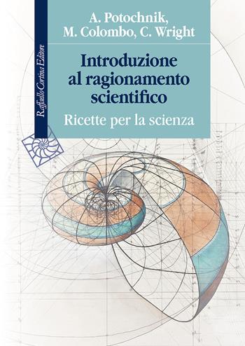Introduzione al ragionamento scientifico. Ricette per la scienza - Angela Potochnik, Matteo Colombo, Cory Wright - Libro Raffaello Cortina Editore 2025, Manuali | Libraccio.it