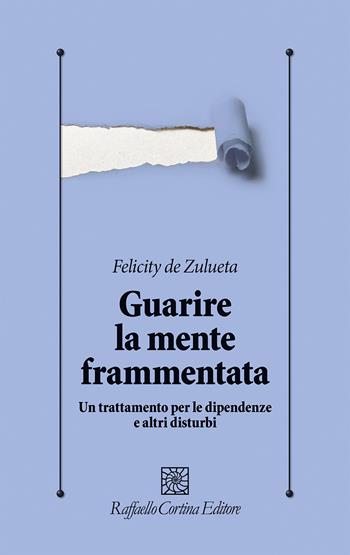 Guarire la mente frammentata. Un trattamento per le dipendenze e altri disturbi - Felicity De Zulueta, Monique Notice, Jayshree Unadkat - Libro Raffaello Cortina Editore 2026, Psicologia clinica e psicoterapia | Libraccio.it