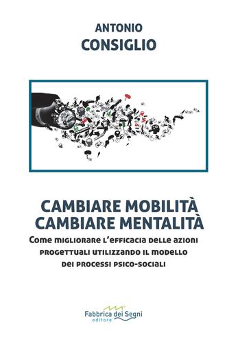 Cambiare mobilità, cambiare mentalità. Come migliorare l'efficacia delle azioni progettuali utilizzando il modello dei processi psico-sociali - Antonio Consiglio - Libro Fabbrica dei Segni 2023, t'inSEGNO | Libraccio.it
