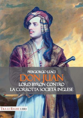 Don Juan. Lord Byron contro la corrotta società inglese - Piergiorgio Leaci - Libro Tra le righe libri 2017 | Libraccio.it
