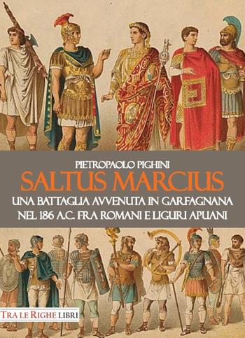 Saltus Marcius. Una battaglia avvenuta in Garfagnana nel 186 a.C. fra romani e liguri apuani - Pietropaolo Pighini - Libro Tra le righe libri 2017 | Libraccio.it