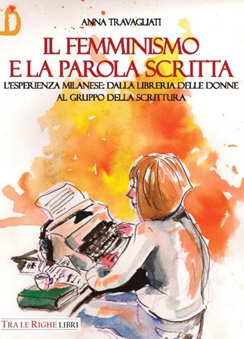 Il femminismo e la parola scritta. L’esperienza milanese: dalla libreria delle donne al gruppo della scrittura - Anna Travagliati - Libro Tra le righe libri 2017, Donna | Libraccio.it