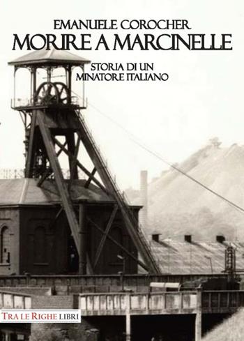Morire a Marcinelle. Storia di un minatore italiano - Emanuele Corocher - Libro Tra le righe libri 2017 | Libraccio.it