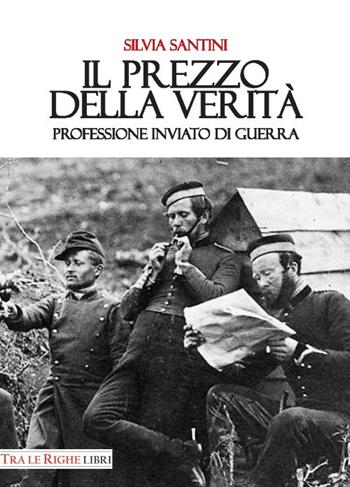 Il prezzo della verità. Professione inviato di guerra - Silvia Santini - Libro Tra le righe libri 2017 | Libraccio.it