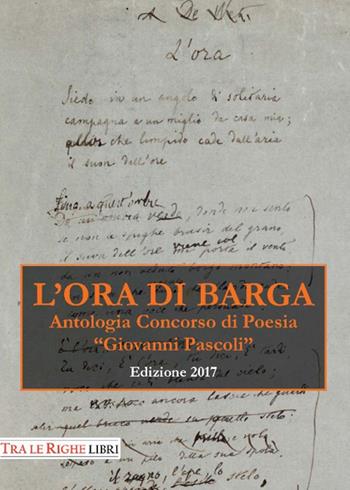 L'ora di Barga. Antologia Premio «Giovanni Pascoli» 2017  - Libro Tra le righe libri 2017 | Libraccio.it