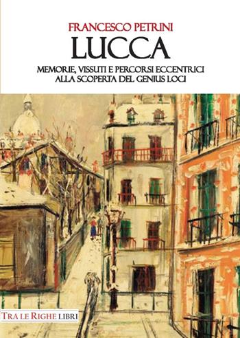 Lucca. Memorie, vissuti e percorsi eccentrici alla scoperta del genius loci - Francesco Petrini - Libro Tra le righe libri 2018 | Libraccio.it
