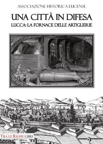 Una città in difesa. Lucca: la fornace delle artiglierie - Bruno Giannoni, Renato Gianni Ridella - Libro Tra le righe libri 2018, Quaderni dell'historica lucense | Libraccio.it