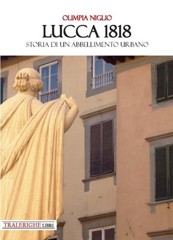 Lucca 1818. Storia di un abbellimento urbano - Olimpia Niglio - Libro Tra le righe libri 2018 | Libraccio.it