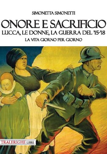 Onore e sacrificio. Lucca, le donne, la Guerra del '15-'18. La vita giorno per giorno - Simonetta Simonetti - Libro Tra le righe libri 2018 | Libraccio.it