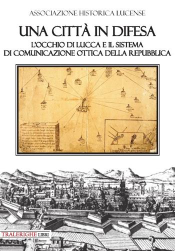 Una città in difesa. L'occhio di Lucca e il sistema di comunicazione ottica della Repubblica  - Libro Tra le righe libri 2019, Quaderni dell'historica lucense | Libraccio.it