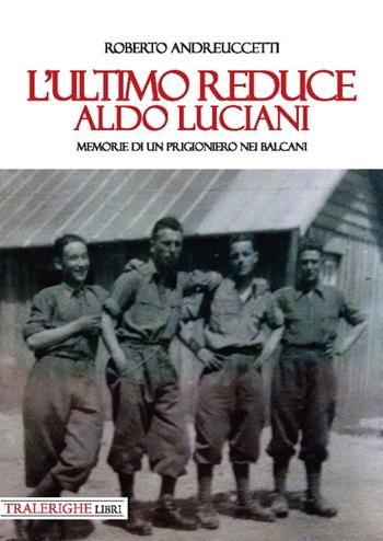L'ultimo reduce: Aldo Luciani. Memorie di un prigioniero nei Balcani - Roberto Andreuccetti - Libro Tra le righe libri 2019 | Libraccio.it