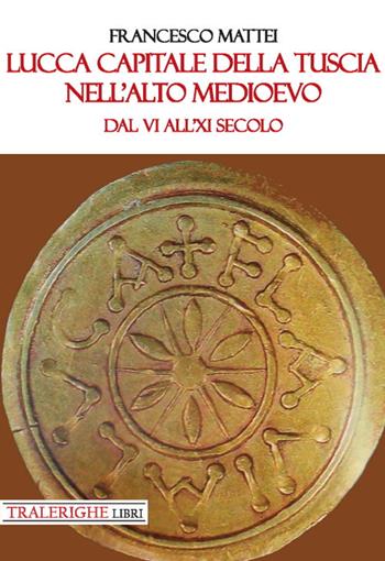 Lucca capitale della Tuscia nell'alto Medioevo. Dal VI all'XI secolo - Francesco Mattei - Libro Tra le righe libri 2019 | Libraccio.it