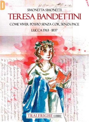 Teresa Bandettini. «Come viver poss'io senza cor, senza pace». Lucca 1763-1837 - Simonetta Simonetti - Libro Tra le righe libri 2023, Donna | Libraccio.it