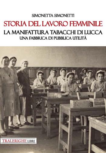 Storia del lavoro femminile. La Manifattura Tabacchi di Lucca. Una fabbrica di pubblica utilità - Simonetta Simonetti - Libro Tra le righe libri 2021 | Libraccio.it