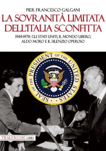 La sovranità limitata dell'Italia sconfitta. 1948-1978: gli Stati Uniti, il mondo libero, Aldo Moro e il silenzio operoso - Pier Francesco Galgani - Libro Tra le righe libri 2021 | Libraccio.it