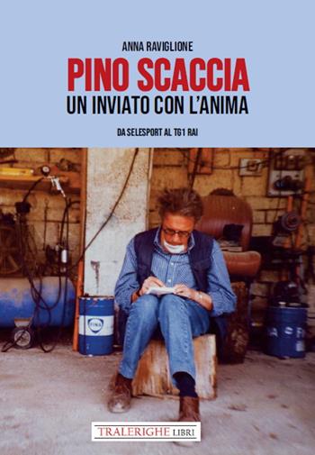 Pino Scaccia. Un inviato con l'anima. Da Selesport al Tg1 Rai - Anna Raviglione - Libro Tra le righe libri 2021 | Libraccio.it
