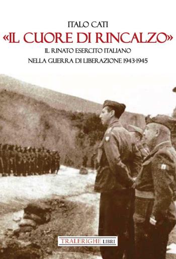 «Il cuore di rincalzo». Il rinato Esercito Italiano nella guerra di Liberazione 1943-1945 - Italo Cati - Libro Tra le righe libri 2023 | Libraccio.it