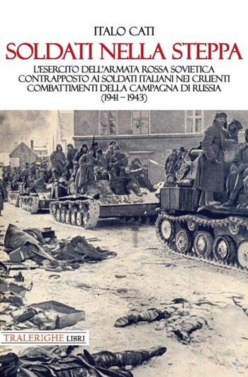 Soldati nella steppa. L’esercito dell’Armata Rossa Sovietica contrapposto ai soldati italiani nei cruenti combattimenti della campagna di Russia (1941 – 1943) - Italo Cati - Libro Tra le righe libri 2022 | Libraccio.it