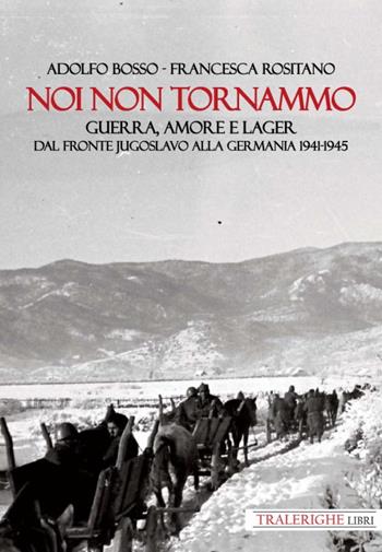 Noi non tornammo. Guerra amore e lager. Dal fronte jugoslavo alla Germania 1941-1945 - Adolfo Bosso, Francesca Rositano - Libro Tra le righe libri 2023 | Libraccio.it