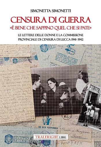 Censura di guerra. «È bene che sappino quel che si pate». Le lettere delle donne e la commissione provinciale di Censura di Lucca 1941-1942 - Simonetta Simonetti - Libro Tra le righe libri 2024 | Libraccio.it