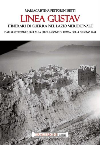 Linea Gustav. Itinerari di guerra nel Lazio meridionale. Dall'8 settembre 1943 alla liberazione di Roma del 4 giugno 1944 - Mariacristina Pettorini Betti - Libro Tra le righe libri 2024 | Libraccio.it