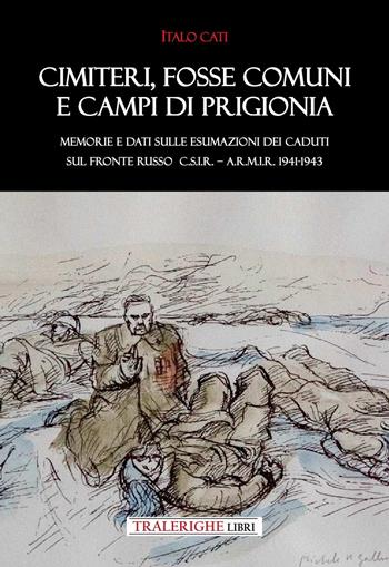 Cimiteri, fosse comuni e campi di prigionia Memorie e dati sulle esumazioni dei Caduti sul Fronte russo C.S.I.R. – A.R.M.I.R. 1941-1943 - Italo Cati - Libro Tra le righe libri 2024 | Libraccio.it