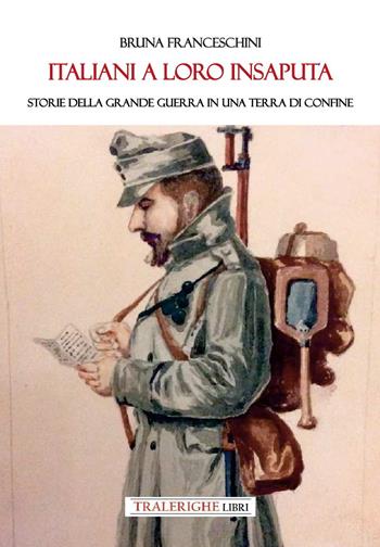 Italiani a loro insaputa. Storie della Grande Guerra in una terra di confine - Bruna Franceschini - Libro Tra le righe libri 2025 | Libraccio.it