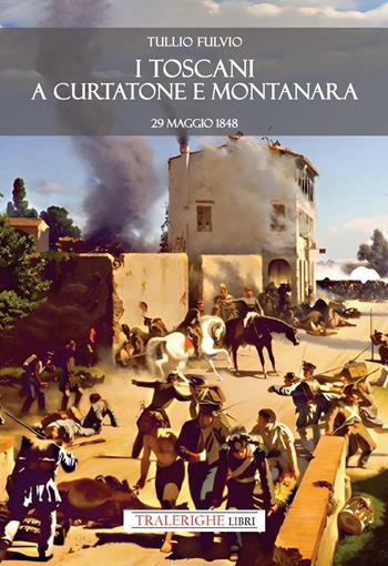 I toscani a Curtatone e Montanara 29 maggio 1848 - Fulvio Tullio - Libro Tra le righe libri 2025 | Libraccio.it