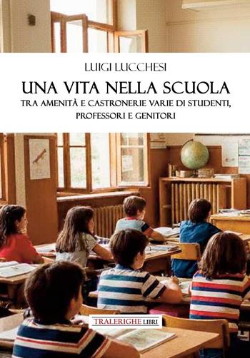 Una vita nella scuola. Tra amenità e castronerie varie di studenti, professori e genitori - Luigi Lucchesi - Libro Tra le righe libri 2025 | Libraccio.it