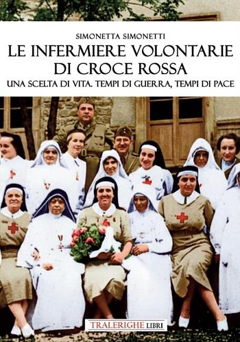 Le infermiere volontarie di Croce Rossa. Una scelta di vita. Tempi di guerra, tempi di pace - Simonetta Simonetti - Libro Tra le righe libri 2026 | Libraccio.it