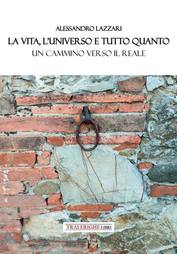 La vita, l'universo e tutto quanto. Un cammino verso il reale - Alessandro Lazzari - Libro Tra le righe libri 2025 | Libraccio.it