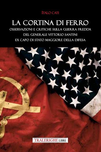 La cortina di ferro. Osservazioni e critiche sulla Guerra Fredda del Generale Vittorio Santini ex Capo di Stato Maggiore della Difesa - Italo Cati - Libro Tra le righe libri 2026 | Libraccio.it