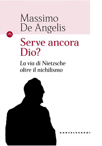 Serve ancora Dio? La via di Nietzsche oltre il nichilismo - Massimo De Angelis - Libro Castelvecchi 2020, Storie | Libraccio.it