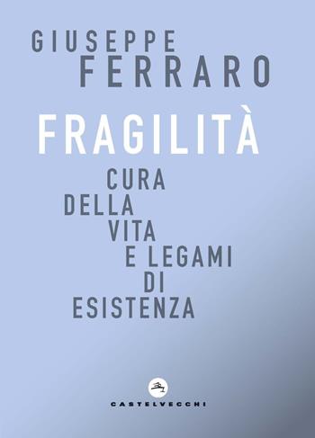Fragilità. Cura della vita e legami di esistenza - Giuseppe Ferraro - Libro Castelvecchi 2020, Correnti | Libraccio.it