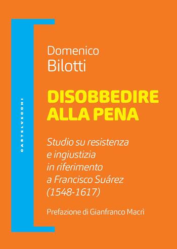 Disobbedire alla pena. Studio su resistenza e ingiustizia in riferimento a Francisco Suárez (1548-1617) - Domenico Bilotti - Libro Castelvecchi 2021, Filosofia e pensiero critico | Libraccio.it