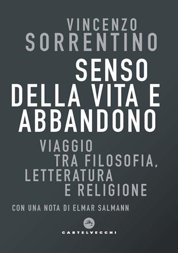 Senso della vita e abbandono. Viaggio tra filosofia, letteratura e religione - Vincenzo Sorrentino - Libro Castelvecchi 2020, Correnti | Libraccio.it