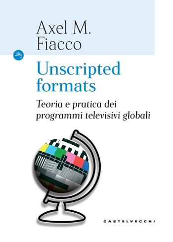 Unscripted formats. Teoria e pratica dei programmi televisivi globali - Axel M. Fiacco - Libro Castelvecchi 2020, Le Navi | Libraccio.it
