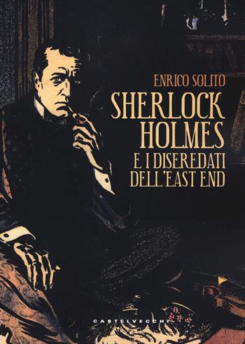 Sherlock Holmes e i diseredati dell'East End - Enrico Solito - Libro Castelvecchi 2020 | Libraccio.it