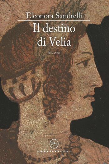 Il destino di Velia - Eleonora Sandrelli - Libro Castelvecchi 2021, Le vele | Libraccio.it