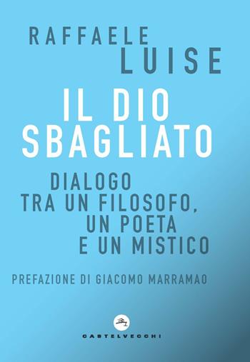 Il Dio sbagliato. Dialogo tra un filosofo, un poeta e un mistico - Raffaele Luise - Libro Castelvecchi 2021, Correnti | Libraccio.it