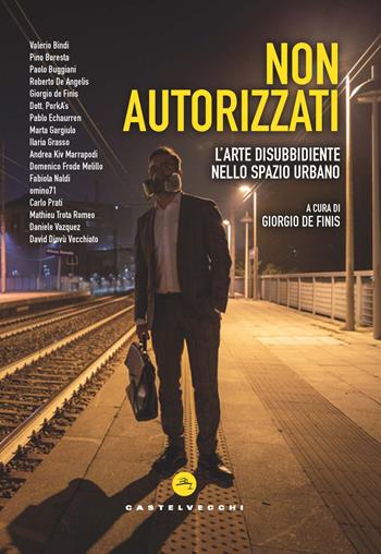 Non autorizzati. L’arte disubbidiente nello spazio urbano  - Libro Castelvecchi 2021 | Libraccio.it