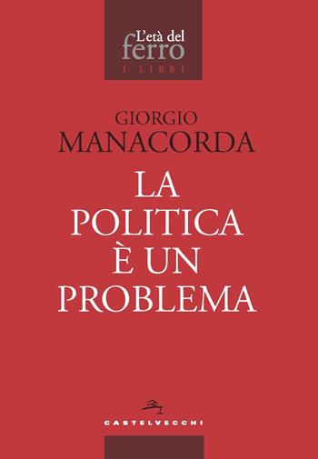 La politica è un problema - Giorgio Manacorda - Libro Castelvecchi 2021, L' età del ferro. I libri | Libraccio.it