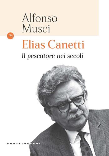 Elias Canetti. Il pescatore nei secoli - Alfonso Musci - Libro Castelvecchi 2021, Le Navi | Libraccio.it