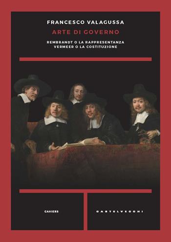 Arte di governo. Rembrandt o la rappresentanza. Vermeer o la costituzione - Francesco Valagussa - Libro Castelvecchi 2021, Cahiers | Libraccio.it