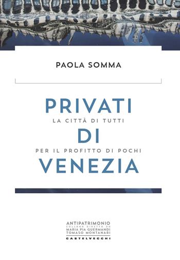 Privati di Venezia. La città di tutti per il profitto di pochi - Paola Somma - Libro Castelvecchi 2021, Antipatrimonio | Libraccio.it