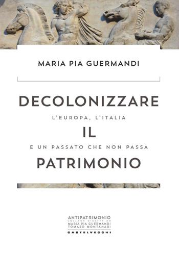 Decolonizzare il patrimonio. L'Europa, l'Italia e un passato che non passa - Maria Pia Guermandi - Libro Castelvecchi 2021, Antipatrimonio | Libraccio.it
